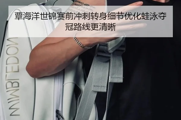 覃海洋世锦赛前冲刺转身细节优化蛙泳夺冠路线更清晰
